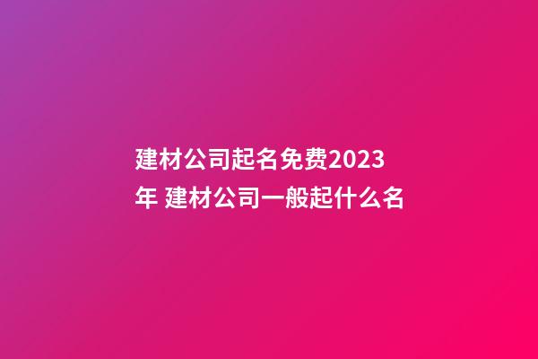 建材公司起名免费2023年 建材公司一般起什么名-第1张-公司起名-玄机派